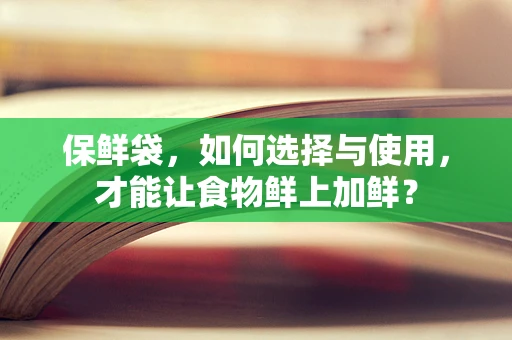 保鲜袋，如何选择与使用，才能让食物鲜上加鲜？