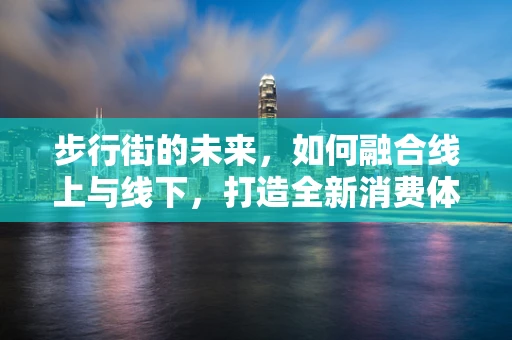 步行街的未来，如何融合线上与线下，打造全新消费体验？