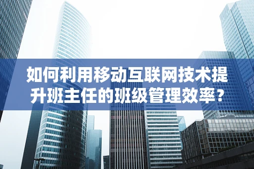 如何利用移动互联网技术提升班主任的班级管理效率？