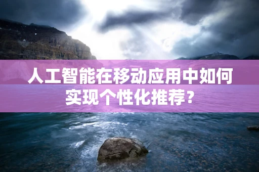 人工智能在移动应用中如何实现个性化推荐？