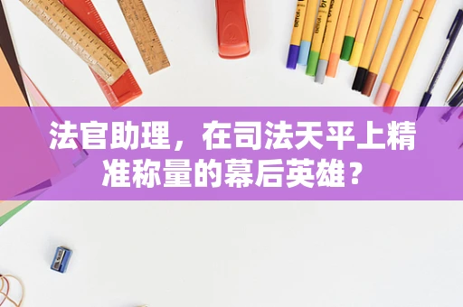 法官助理，在司法天平上精准称量的幕后英雄？