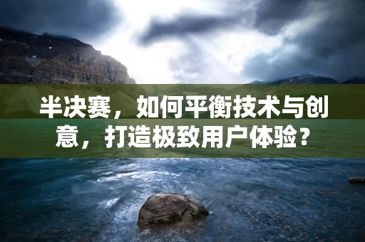 半决赛，如何平衡技术与创意，打造极致用户体验？