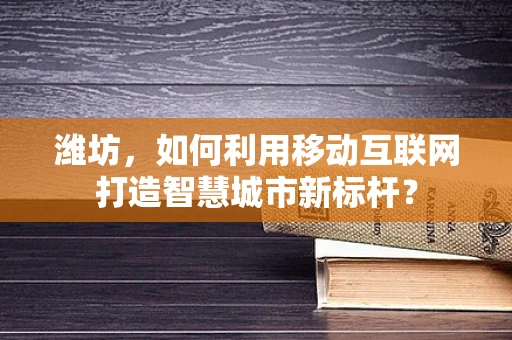 潍坊，如何利用移动互联网打造智慧城市新标杆？