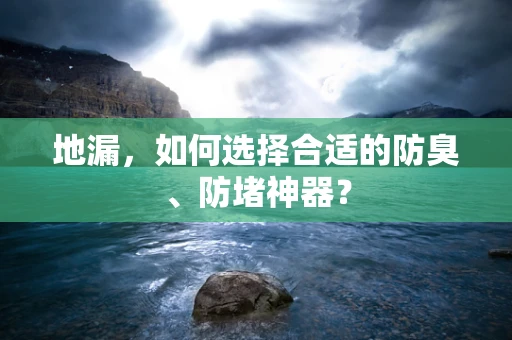 地漏，如何选择合适的防臭、防堵神器？
