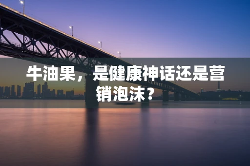 牛油果，是健康神话还是营销泡沫？