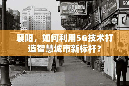 襄阳，如何利用5G技术打造智慧城市新标杆？