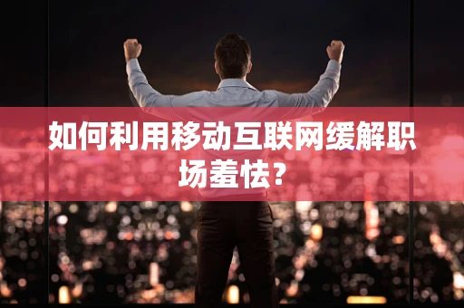 如何利用移动互联网缓解职场羞怯？