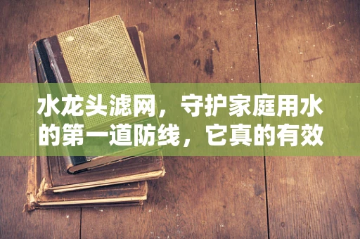水龙头滤网，守护家庭用水的第一道防线，它真的有效吗？