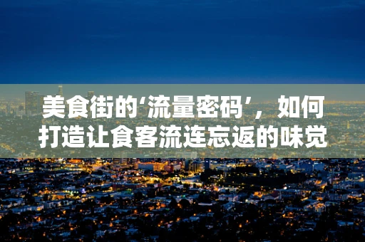美食街的‘流量密码’，如何打造让食客流连忘返的味觉盛宴？