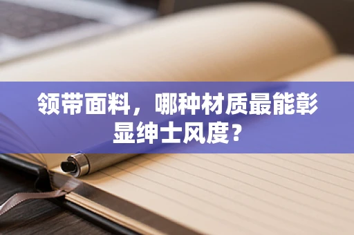 领带面料，哪种材质最能彰显绅士风度？
