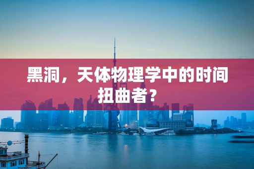 黑洞，天体物理学中的时间扭曲者？