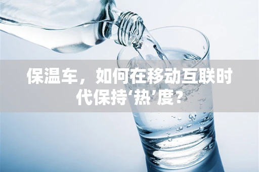 保温车，如何在移动互联时代保持‘热’度？