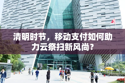 清明时节，移动支付如何助力云祭扫新风尚？