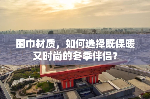 围巾材质，如何选择既保暖又时尚的冬季伴侣？