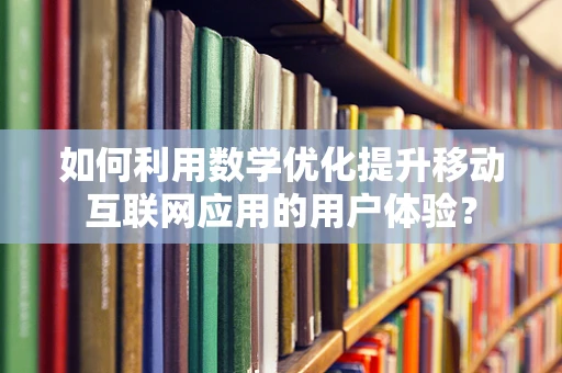 如何利用数学优化提升移动互联网应用的用户体验？