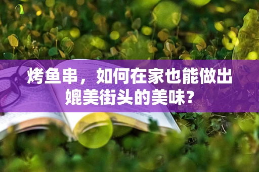 烤鱼串，如何在家也能做出媲美街头的美味？