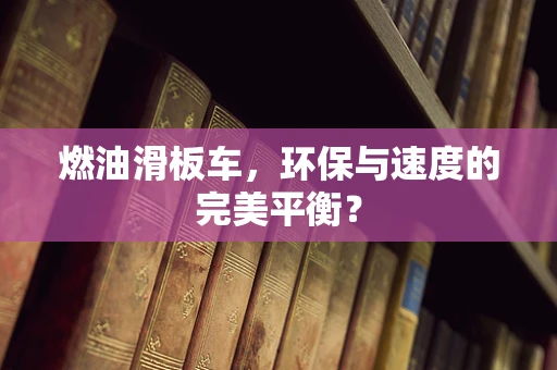 燃油滑板车，环保与速度的完美平衡？