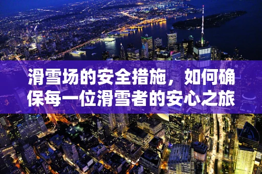 滑雪场的安全措施，如何确保每一位滑雪者的安心之旅？