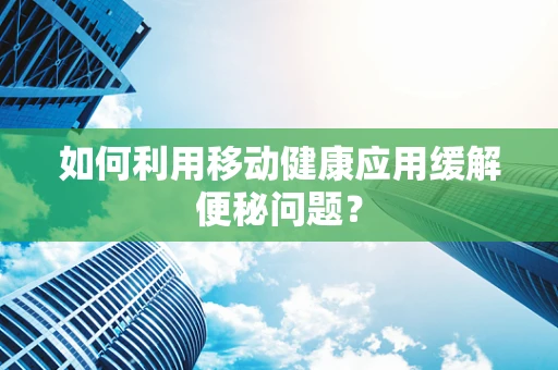 如何利用移动健康应用缓解便秘问题？