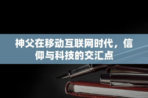 神父在移动互联网时代，信仰与科技的交汇点