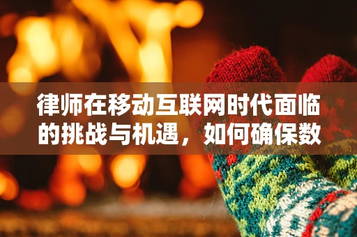 律师在移动互联网时代面临的挑战与机遇，如何确保数据安全与合规？