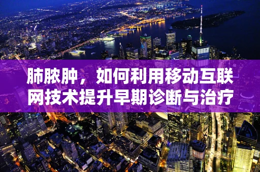 肺脓肿，如何利用移动互联网技术提升早期诊断与治疗效率？