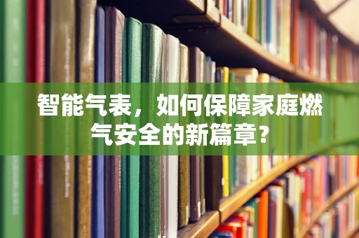 智能气表，如何保障家庭燃气安全的新篇章？