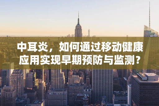 中耳炎，如何通过移动健康应用实现早期预防与监测？