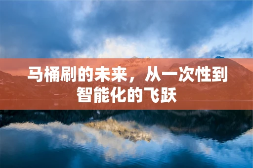 马桶刷的未来，从一次性到智能化的飞跃