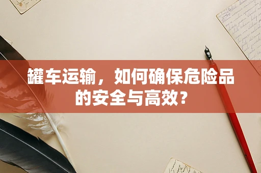 罐车运输，如何确保危险品的安全与高效？
