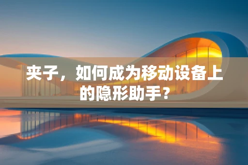 夹子，如何成为移动设备上的隐形助手？