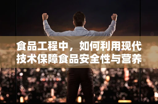 食品工程中，如何利用现代技术保障食品安全性与营养价值？