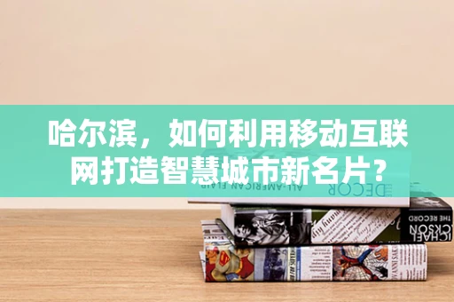 哈尔滨，如何利用移动互联网打造智慧城市新名片？
