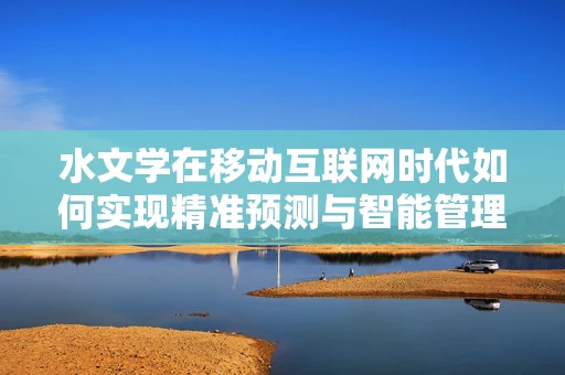 水文学在移动互联网时代如何实现精准预测与智能管理？