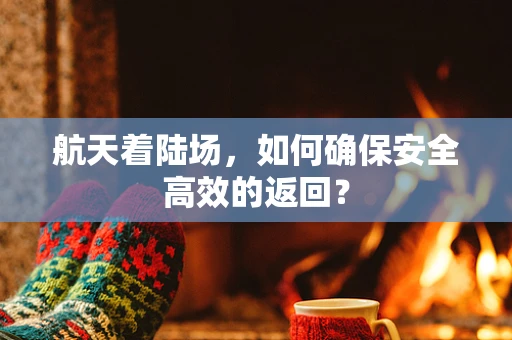 航天着陆场，如何确保安全高效的返回？