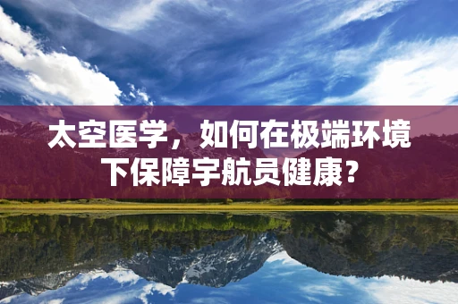 太空医学，如何在极端环境下保障宇航员健康？