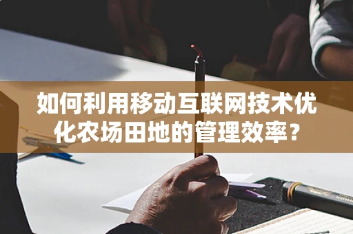 如何利用移动互联网技术优化农场田地的管理效率？