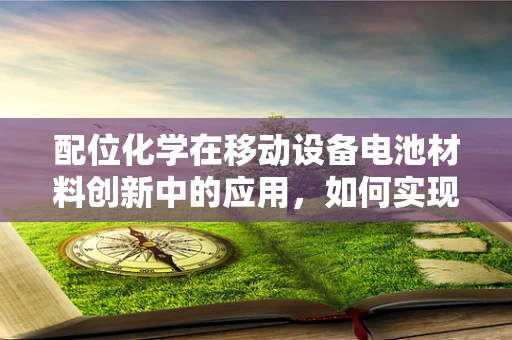 配位化学在移动设备电池材料创新中的应用，如何实现更高效的能量存储？