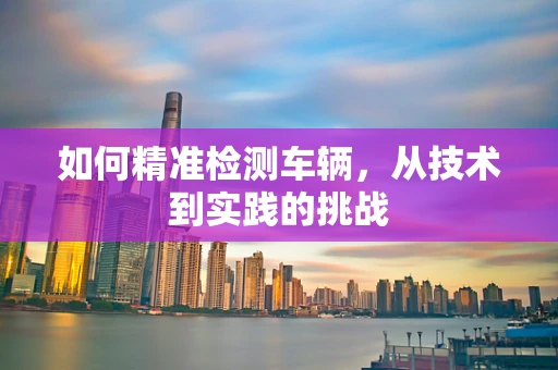如何精准检测车辆，从技术到实践的挑战