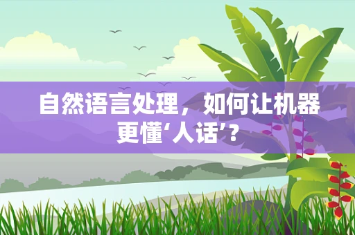 自然语言处理，如何让机器更懂‘人话’？