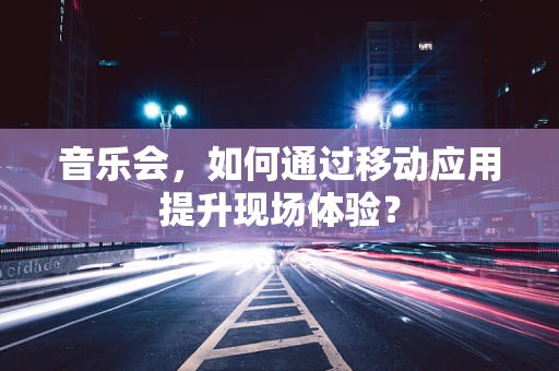 音乐会，如何通过移动应用提升现场体验？