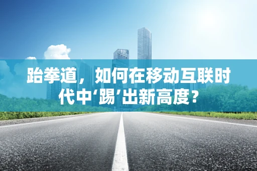 跆拳道，如何在移动互联时代中‘踢’出新高度？
