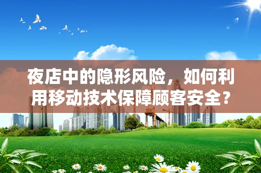 夜店中的隐形风险，如何利用移动技术保障顾客安全？