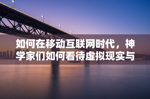 如何在移动互联网时代，神学家们如何看待虚拟现实与信仰的边界？
