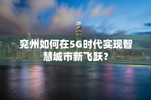 兖州如何在5G时代实现智慧城市新飞跃？