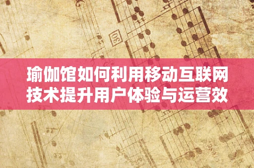 瑜伽馆如何利用移动互联网技术提升用户体验与运营效率？