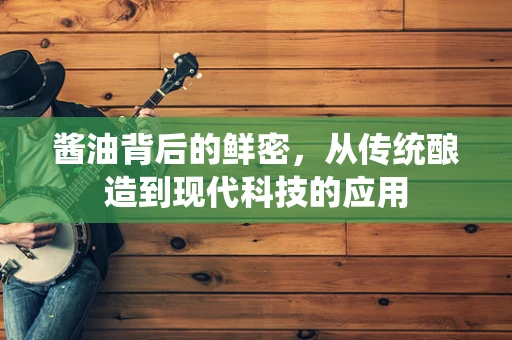 酱油背后的鲜密，从传统酿造到现代科技的应用