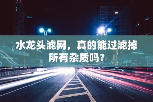 水龙头滤网，真的能过滤掉所有杂质吗？