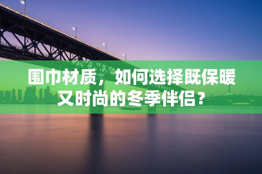 围巾材质，如何选择既保暖又时尚的冬季伴侣？