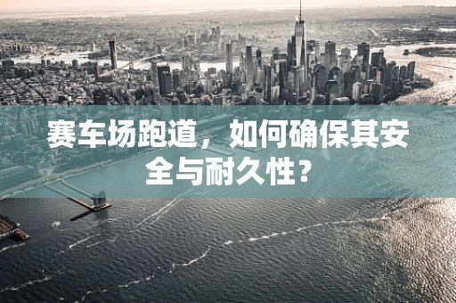 赛车场跑道，如何确保其安全与耐久性？